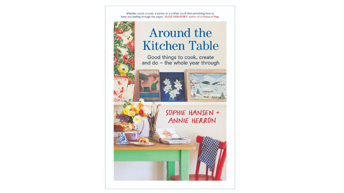 Around the Kitchen Table: Good things to cook, create and do - the whole year through, by Sophie Hansen and Annie Herron. Murdoch Books. $39.99.