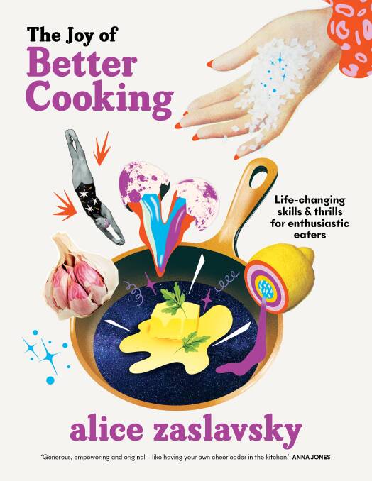 The Joy of Better Cooking: Life-changing skills and thrills for enthusiastic eaters, by Alice Zaslavsky. Murdoch Books. $49.99.
