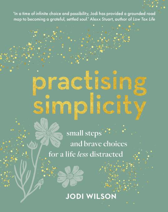 Practising Simplicity: Small steps and brave choices for a life less distracted, by Jodi Wilson. Murdoch Books. $32.99.