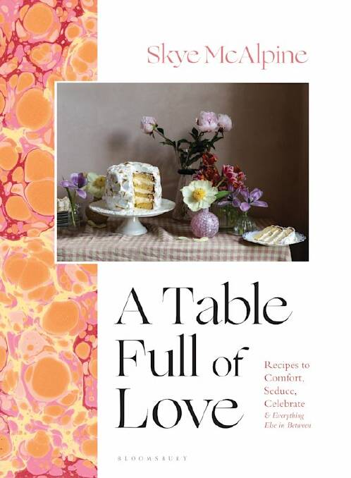 A Table Full of Love: Recipes to comfort, seduce, celebrate and everything else in between, by Skye McAlpine. Bloomsbury. $52.99. 