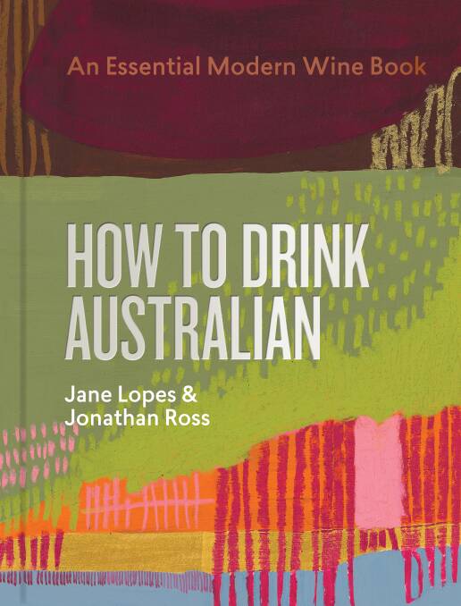 How to Drink Australian: An essential modern wine book, by By Jane Lopes and Jonathan Ross with Kavita Faiella, Mike Bennie, Hannah Day and original maps by Martin von Wyss. Murdoch Books. $79.99.
