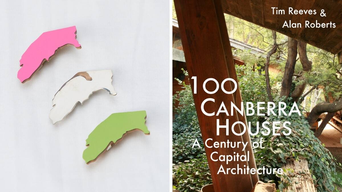 Sean Booth Canberra brooches ($26 - $120), Craft ACT; 100 Canberra Houses: A Century of Capital Architecture ($59), MOAD and all good Canberra bookstores.