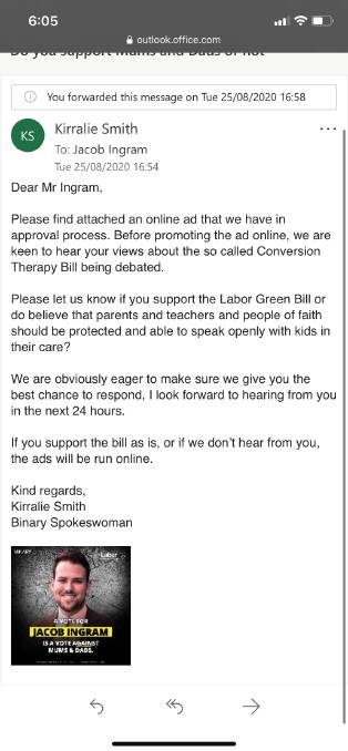 An email sent to Labor candidate Jacob Ingram from Binary Australia warns negative ads would be published if he supported legislation to ban gay conversion therapy. Picture: Supplied. 