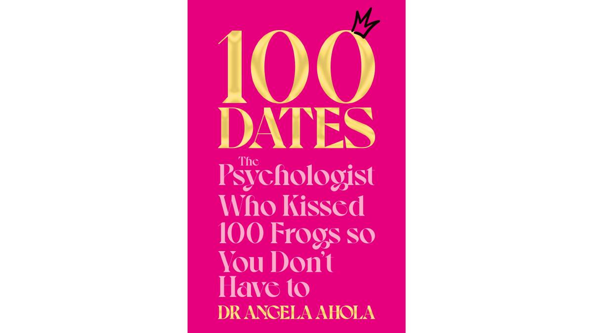 100 Dates: The Psychologist Who Kissed 100 Frogs So You Don't Have To, by Angela Ahola. Bluebird. $36.99