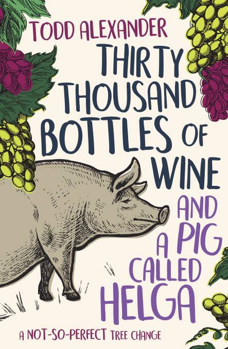Thirty-Thousand Bottles of Wine and a Pig Called Helga: A not-so-perfect tree change, by Todd Alexander. Simon & Schuster, $32.99.
 Photo: Supplied